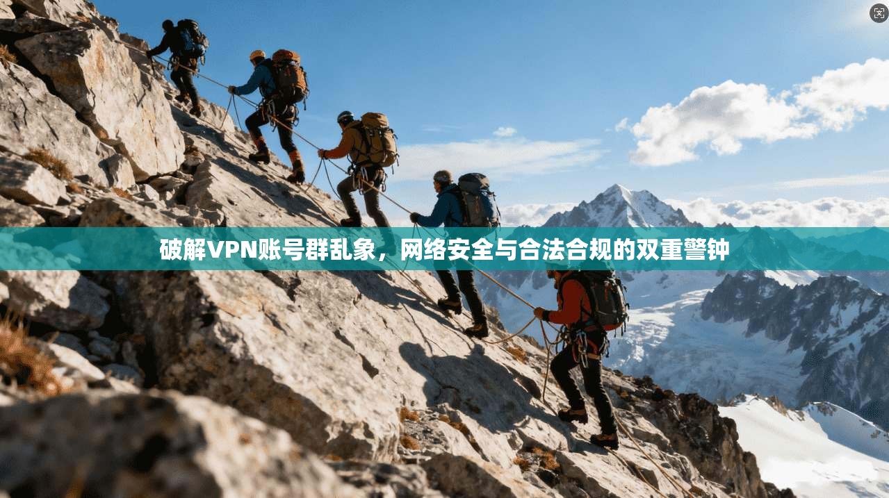 破解VPN账号群乱象，网络安全与合法合规的双重警钟