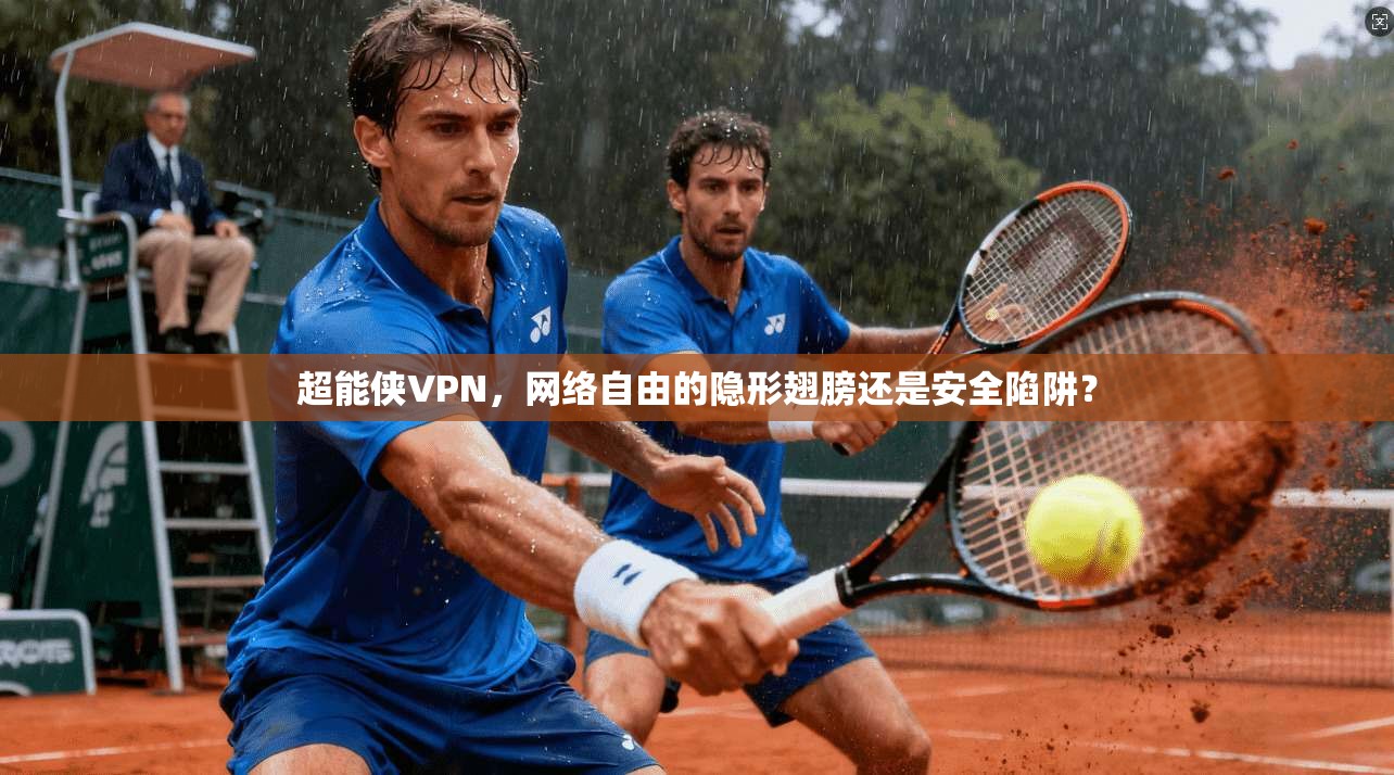 超能侠VPN,网络自由的隐形翅膀还是安全陷阱?