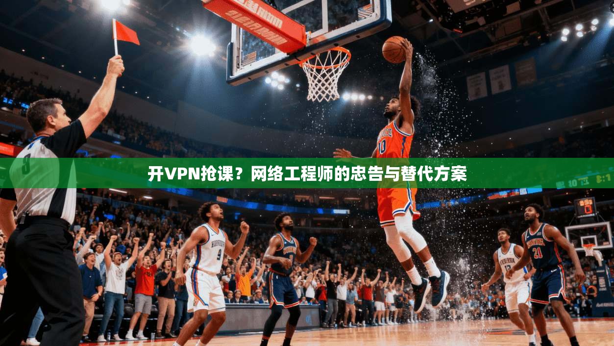 开VPN抢课？网络工程师的忠告与替代方案