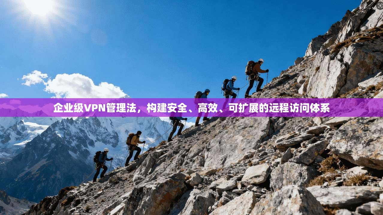 企业级VPN管理法，构建安全、高效、可扩展的远程访问体系
