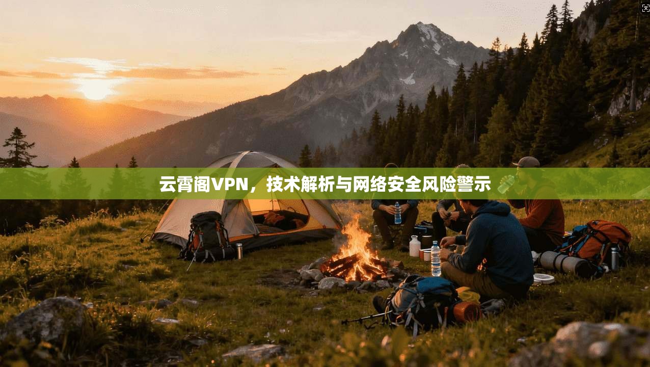云霄阁VPN，技术解析与网络安全风险警示