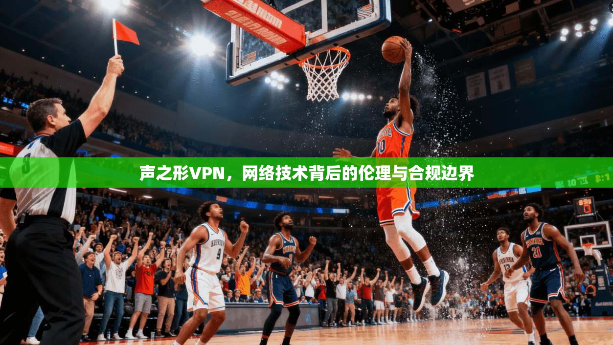 声之形VPN，网络技术背后的伦理与合规边界