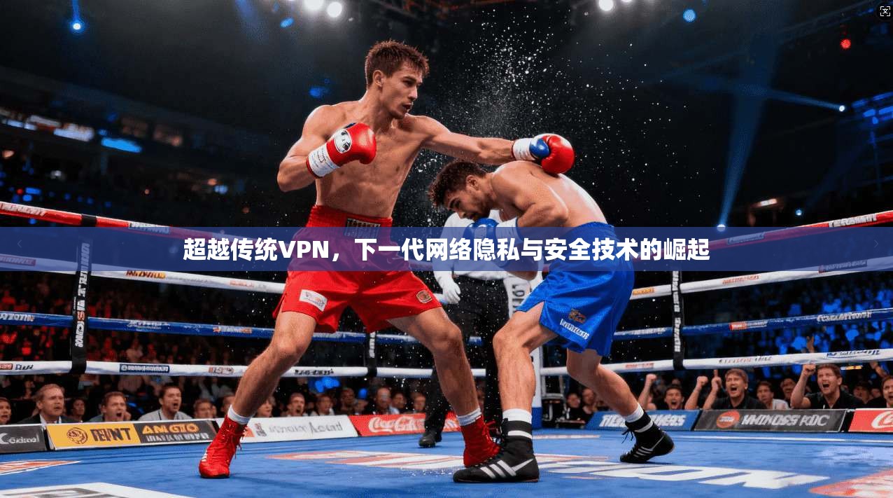 超越传统VPN,下一代网络隐私与安全技术的崛起