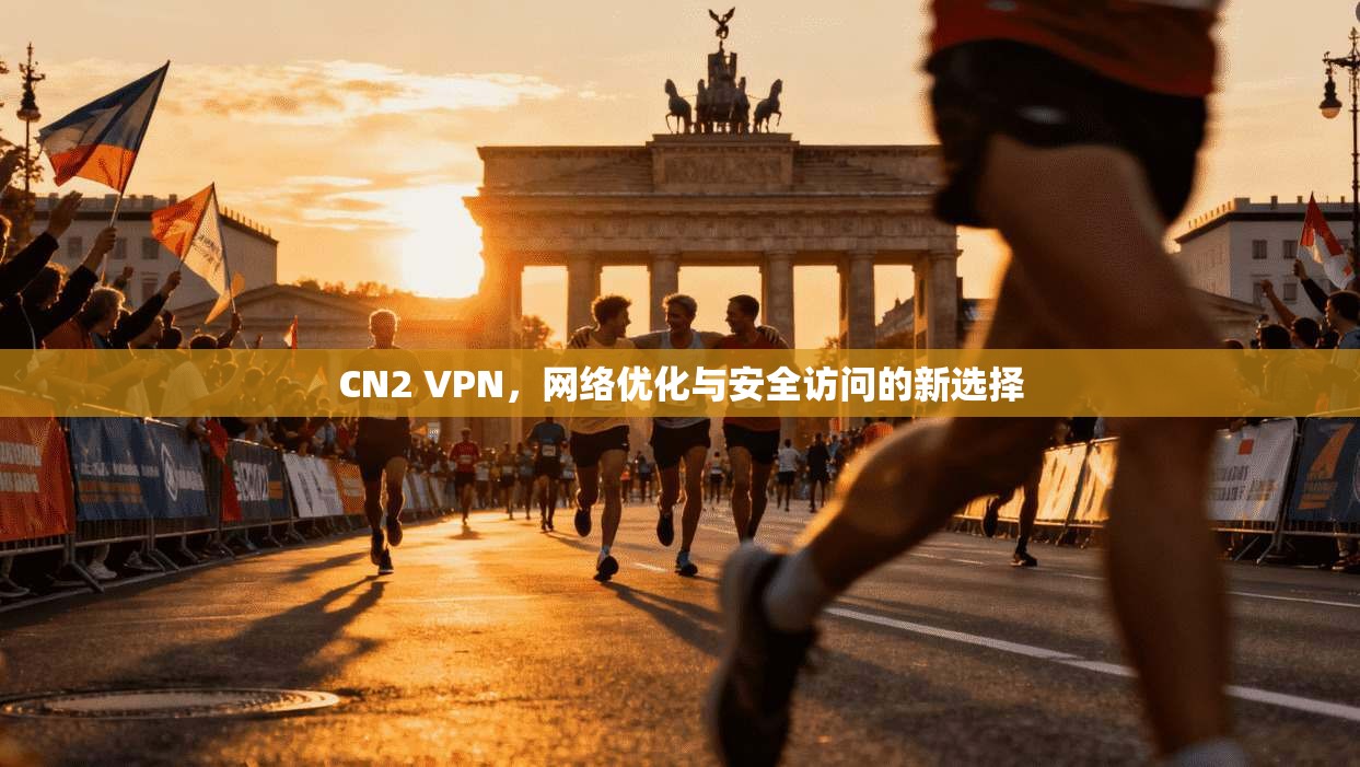 CN2 VPN,网络优化与安全访问的新选择