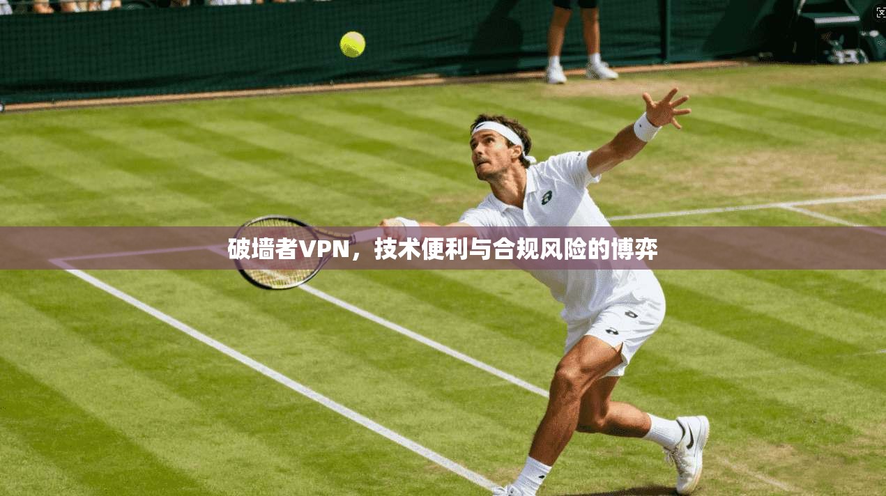 破墙者VPN,技术便利与合规风险的博弈