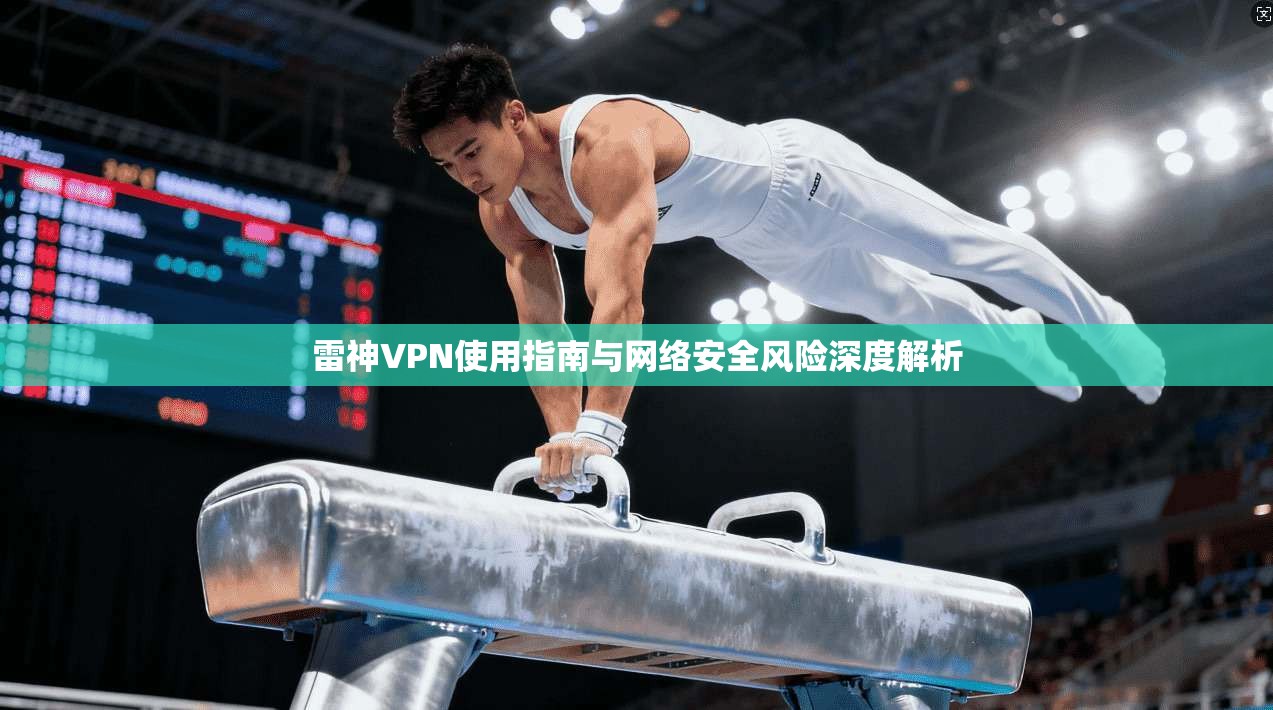 雷神VPN使用指南与网络安全风险深度解析