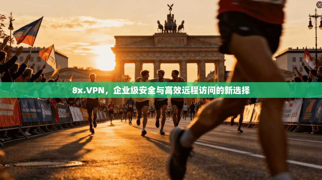 8x.VPN，企业级安全与高效远程访问的新选择