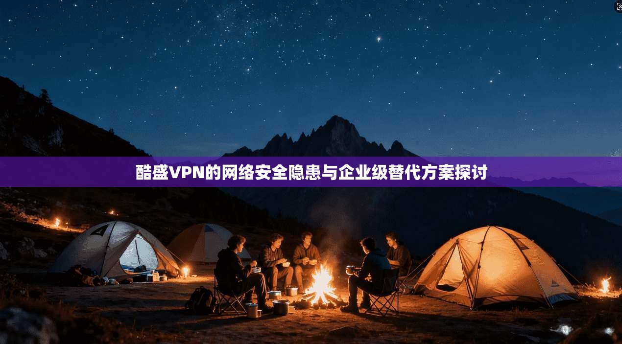 酷盛VPN的网络安全隐患与企业级替代方案探讨