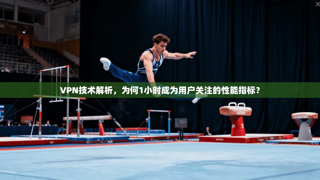 VPN技术解析，为何1小时成为用户关注的性能指标？