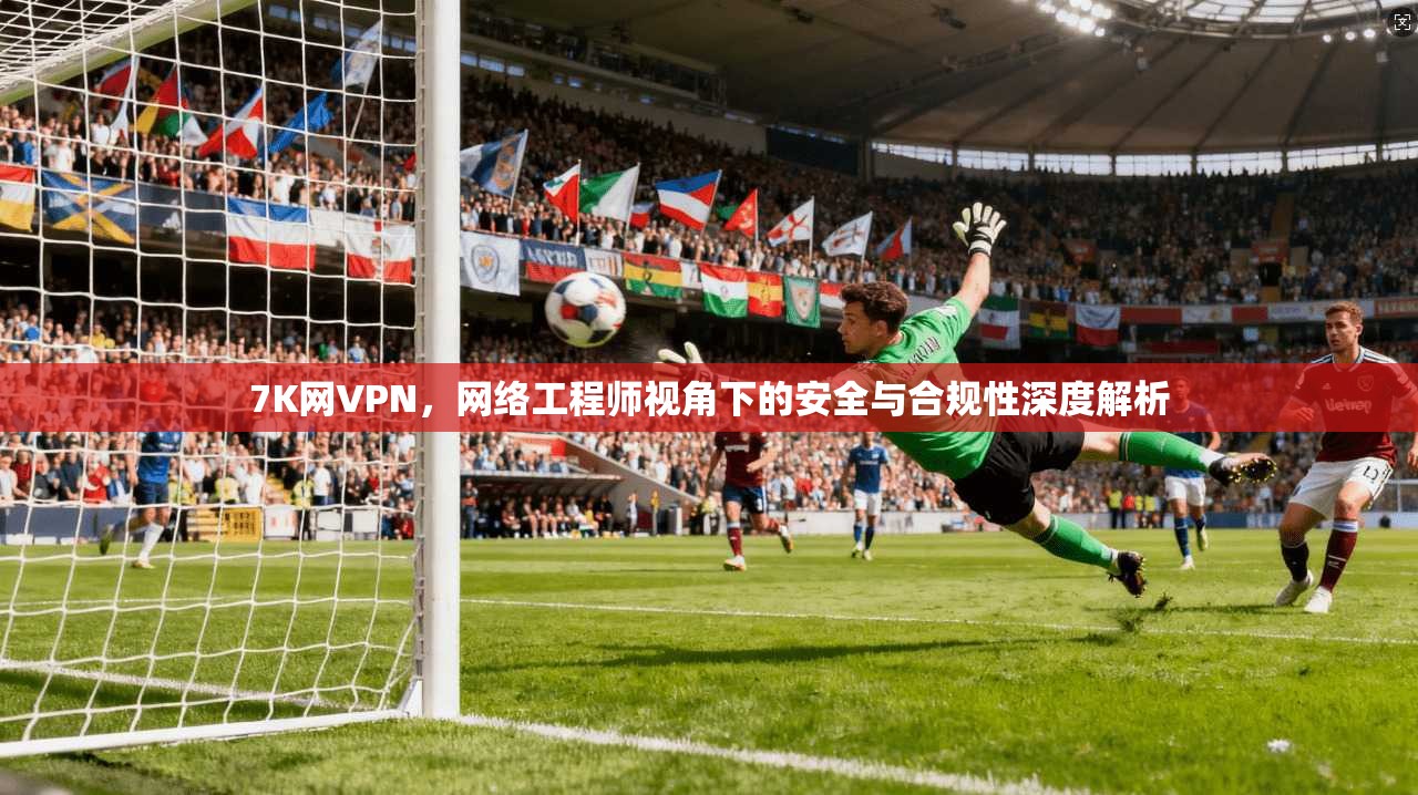 7K网VPN，网络工程师视角下的安全与合规性深度解析