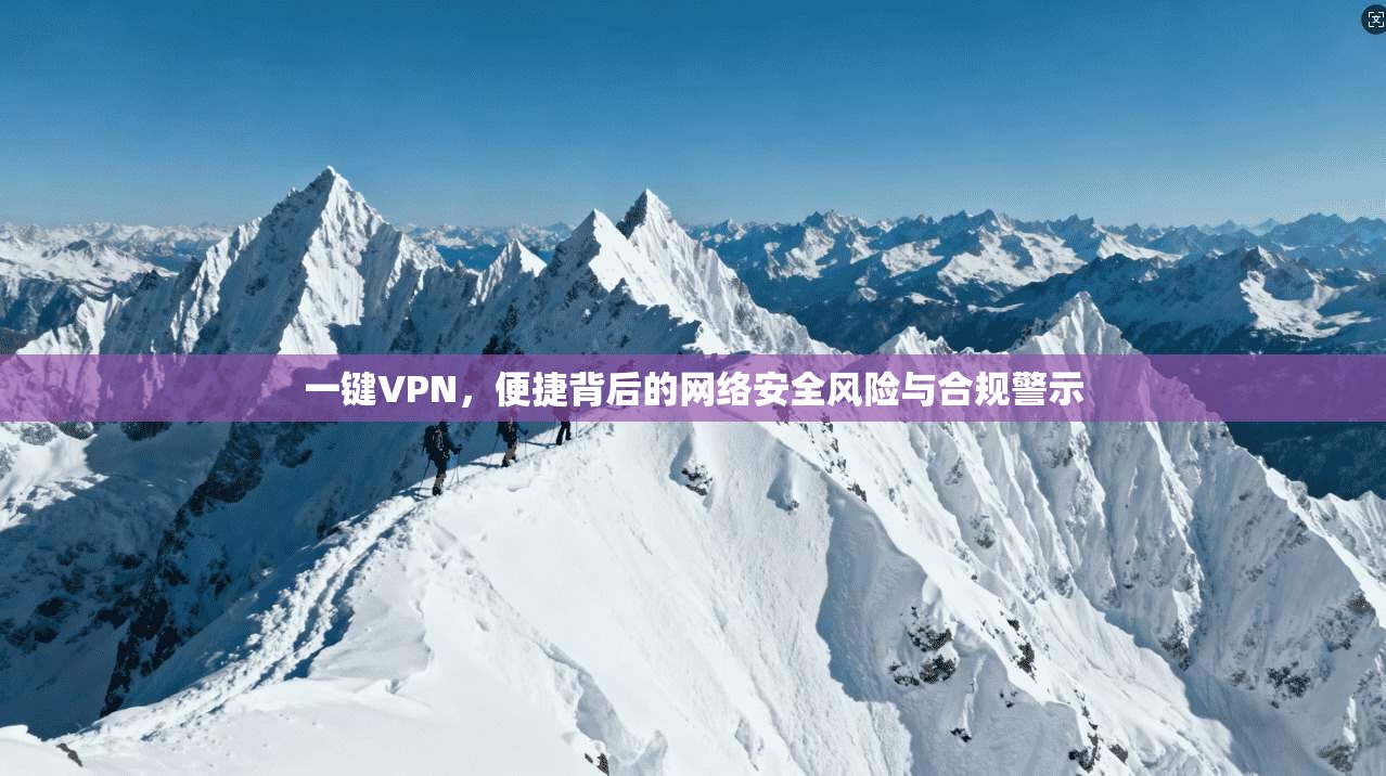 一键VPN，便捷背后的网络安全风险与合规警示