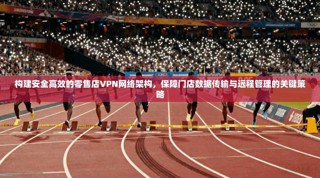 构建安全高效的零售店VPN网络架构，保障门店数据传输与远程管理的关键策略