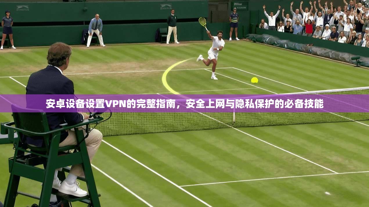 安卓设备设置VPN的完整指南,安全上网与隐私保护的必备技能