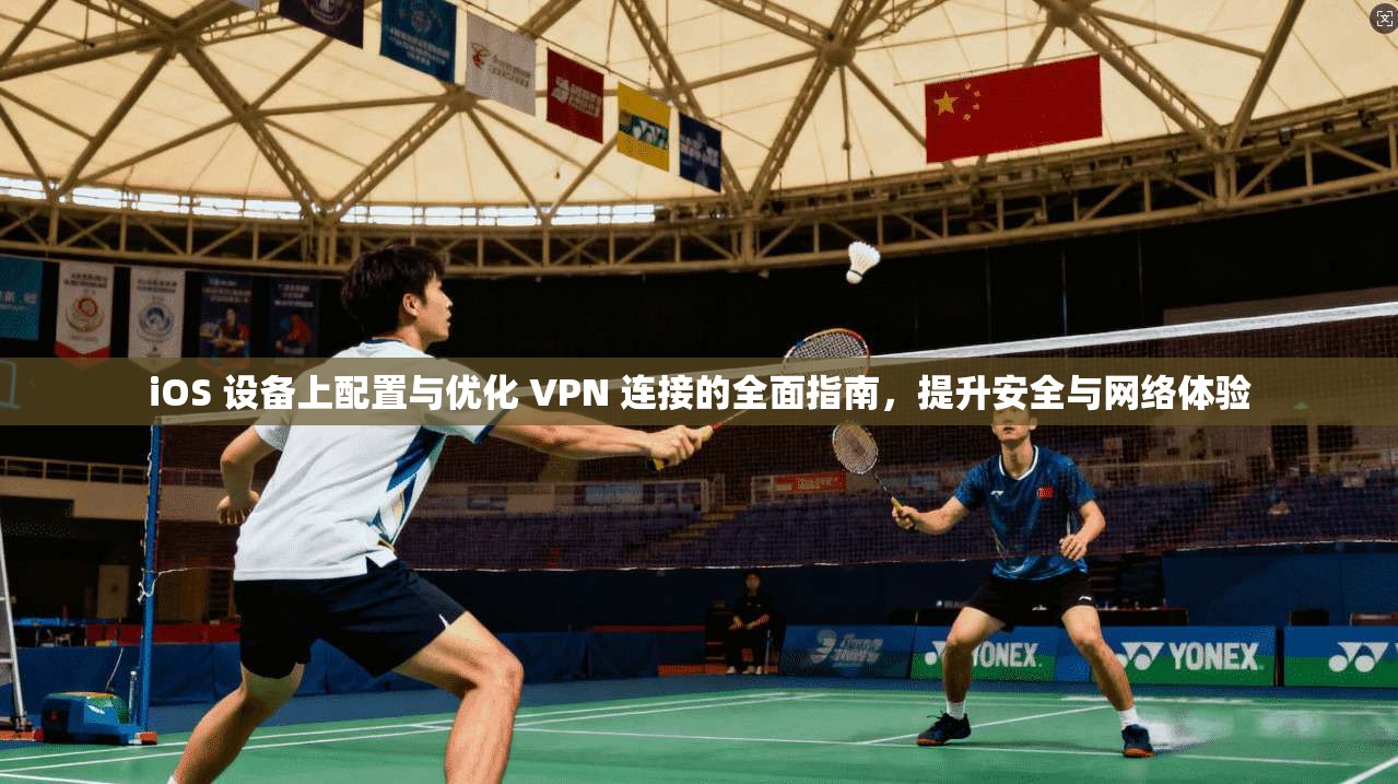 iOS 设备上配置与优化 VPN 连接的全面指南，提升安全与网络体验