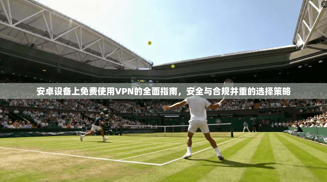 安卓设备上免费使用VPN的全面指南,安全与合规并重的选择策略