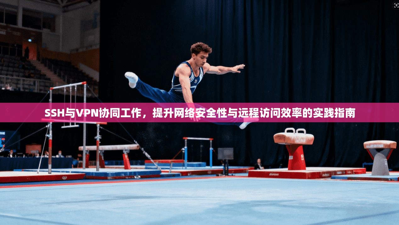 SSH与VPN协同工作，提升网络安全性与远程访问效率的实践指南