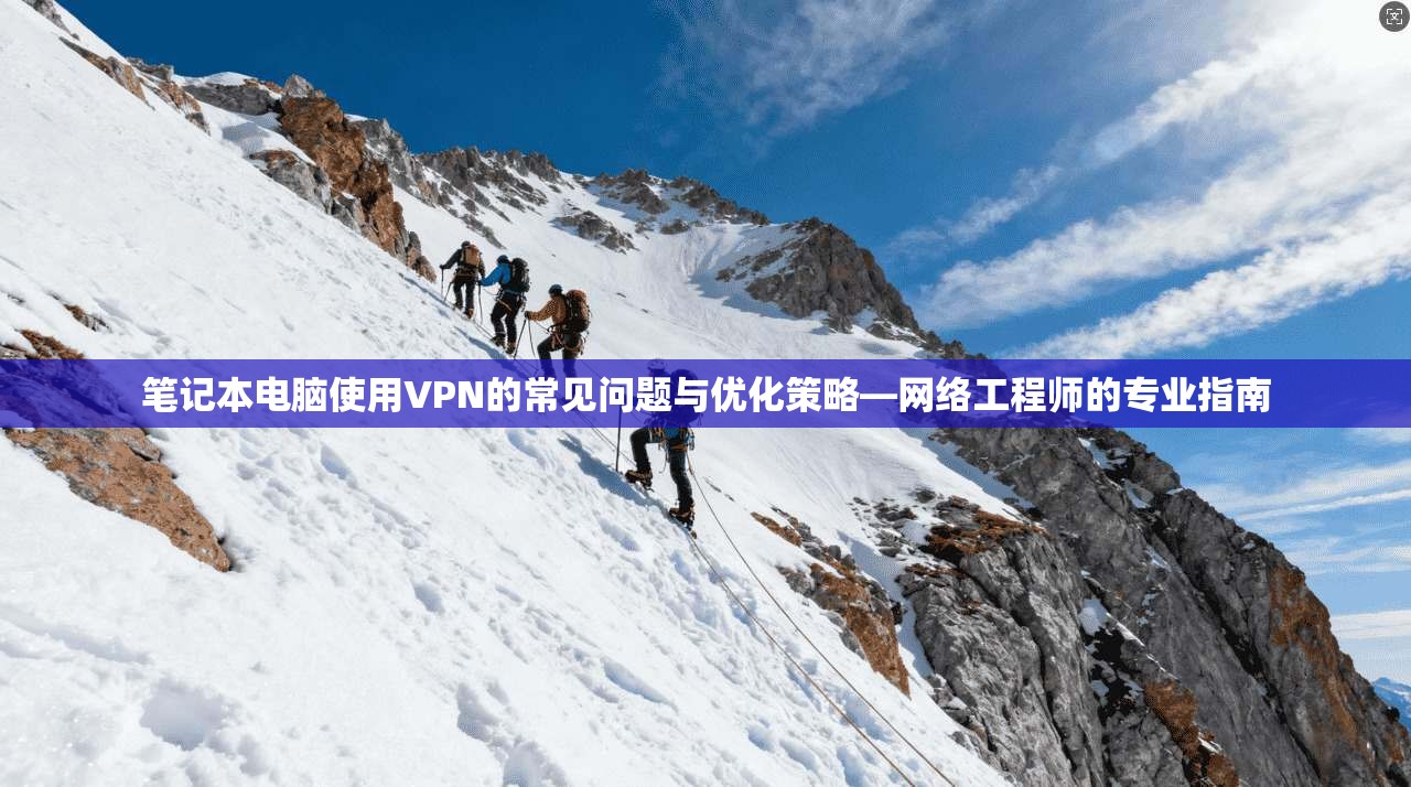 笔记本电脑使用VPN的常见问题与优化策略—网络工程师的专业指南