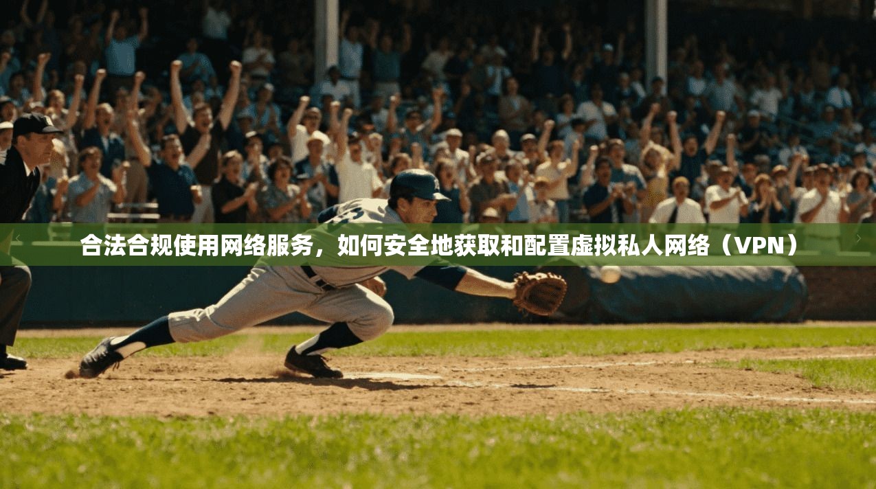 合法合规使用网络服务，如何安全地获取和配置虚拟私人网络（VPN）