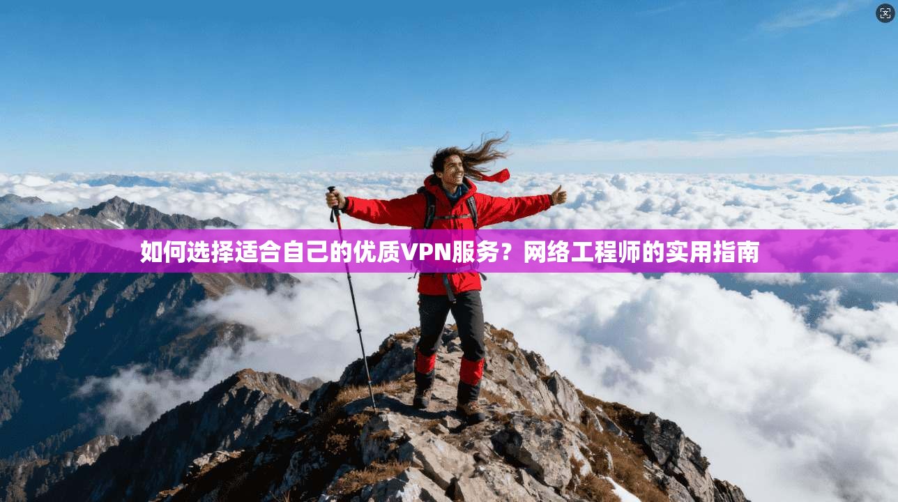 如何选择适合自己的优质VPN服务？网络工程师的实用指南