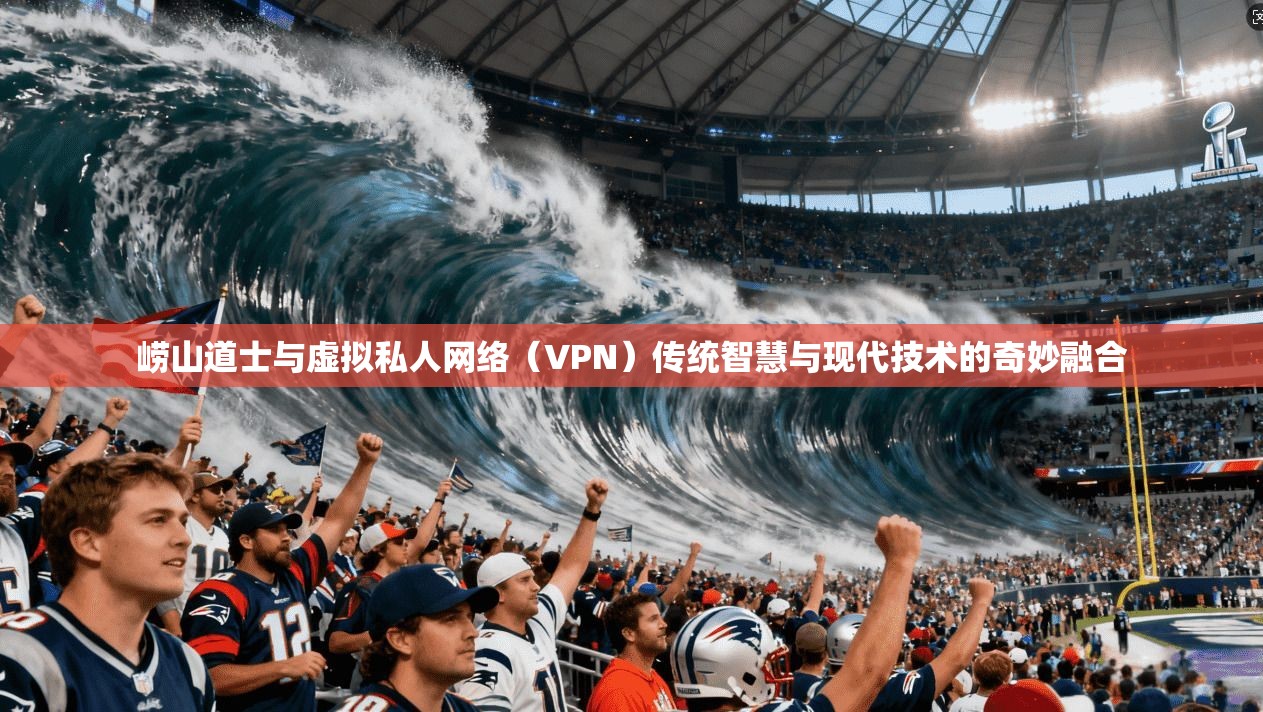崂山道士与虚拟私人网络(VPN)传统智慧与现代技术的奇妙融合
