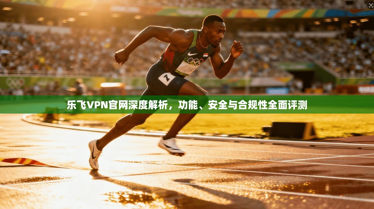 乐飞VPN官网深度解析，功能、安全与合规性全面评测