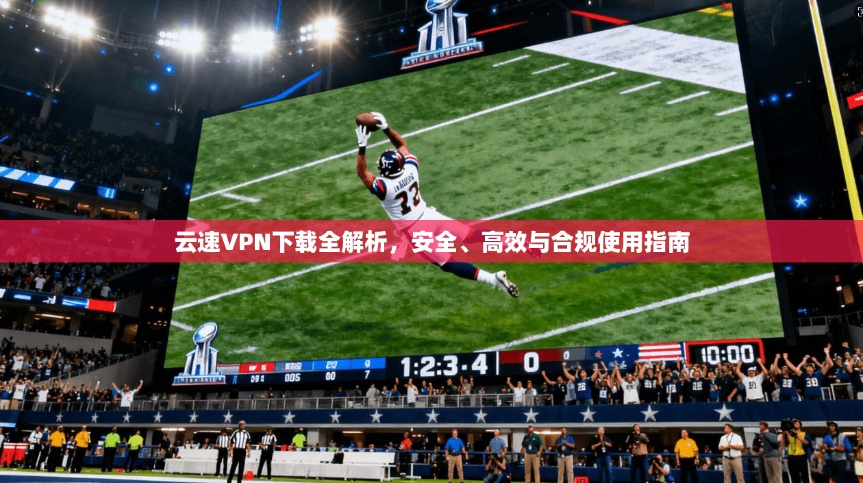 云速VPN下载全解析，安全、高效与合规使用指南