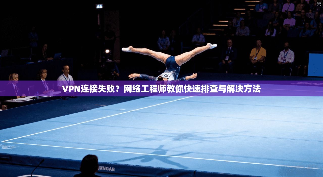 VPN连接失败?网络工程师教你快速排查与解决方法