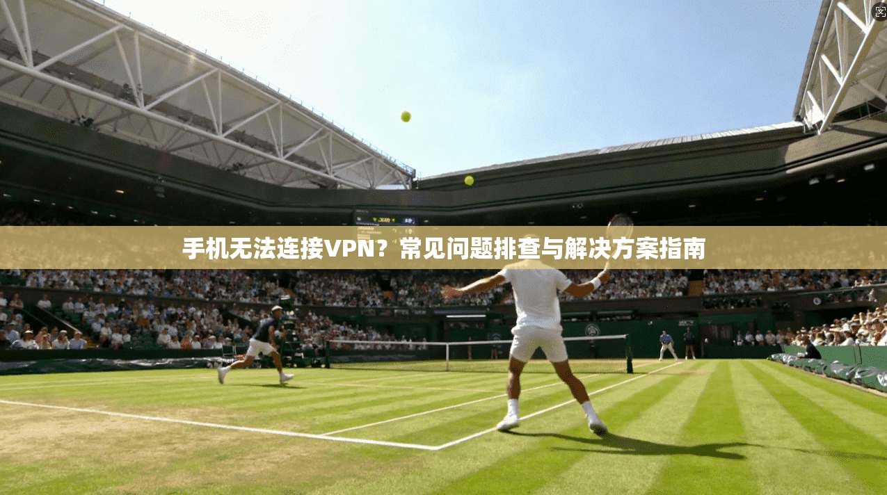 手机无法连接VPN？常见问题排查与解决方案指南
