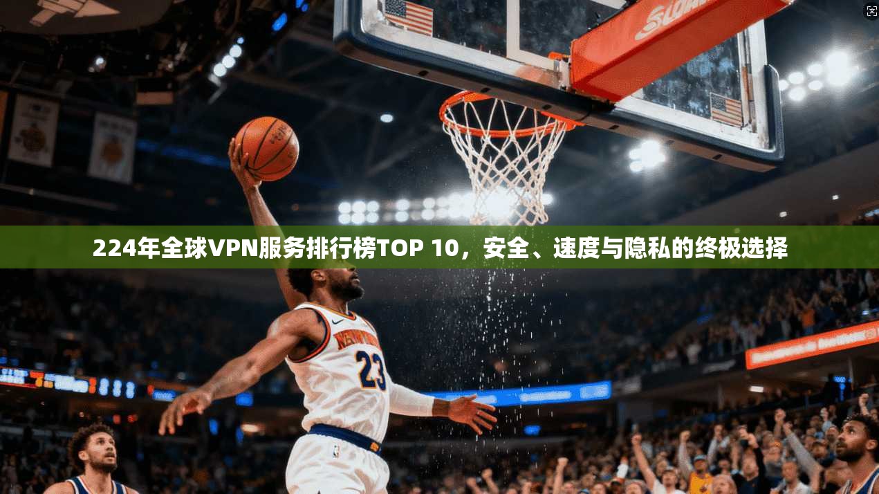 224年全球VPN服务排行榜TOP 10，安全、速度与隐私的终极选择