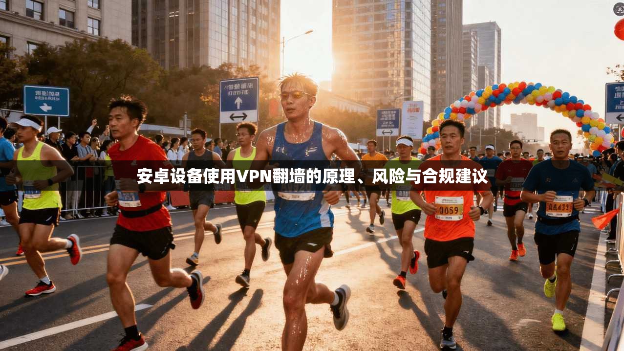 安卓设备使用VPN翻墙的原理、风险与合规建议