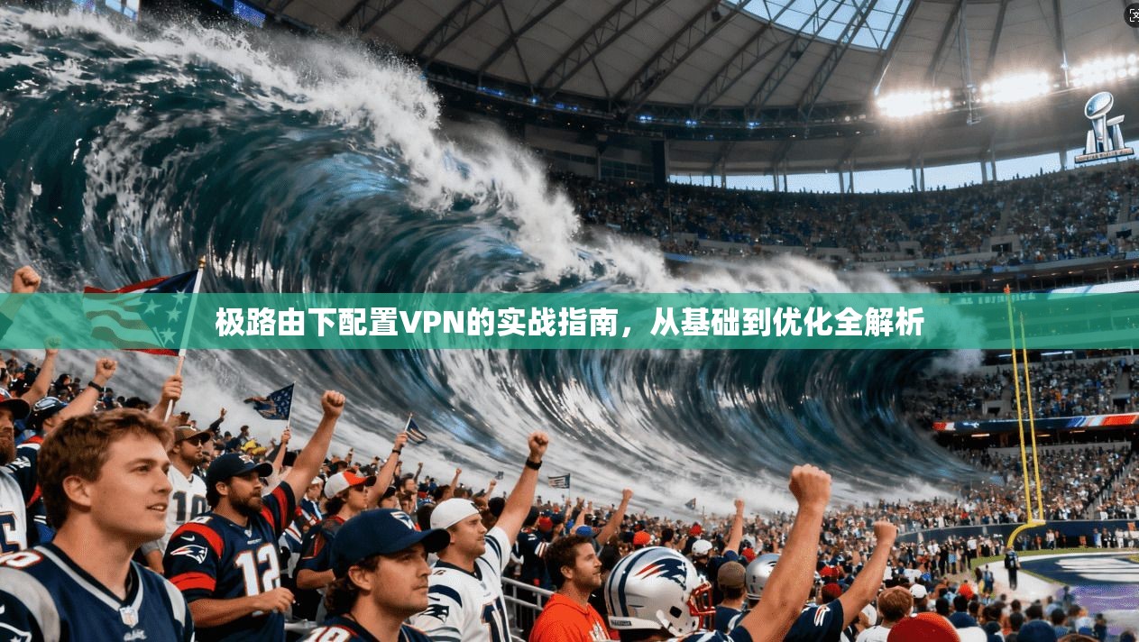 极路由下配置VPN的实战指南，从基础到优化全解析