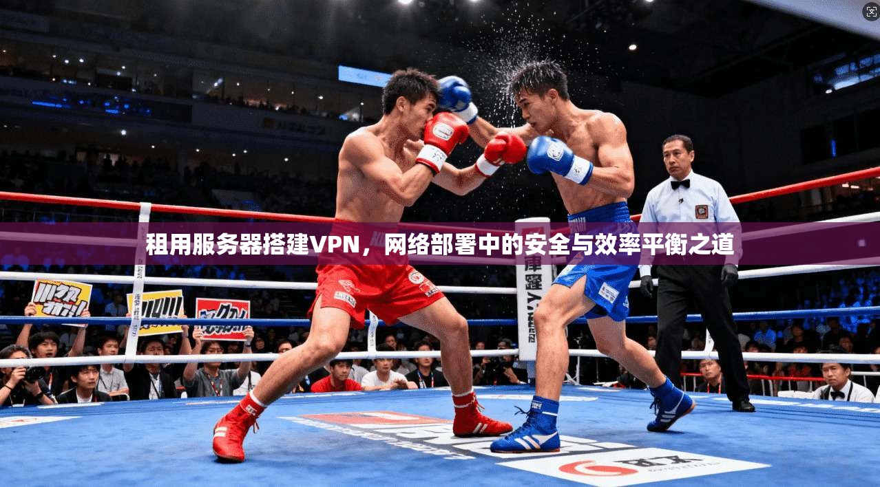 租用服务器搭建VPN，网络部署中的安全与效率平衡之道