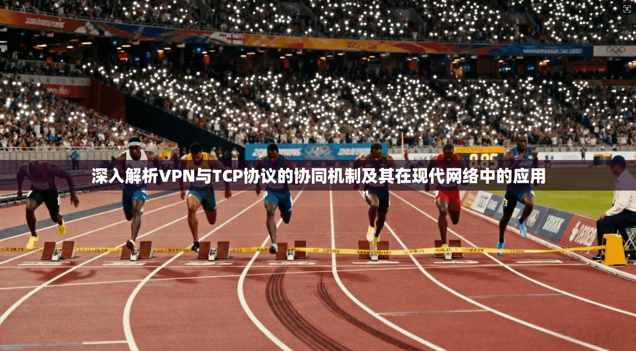 深入解析VPN与TCP协议的协同机制及其在现代网络中的应用