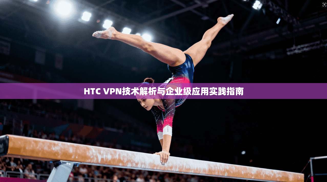 HTC VPN技术解析与企业级应用实践指南