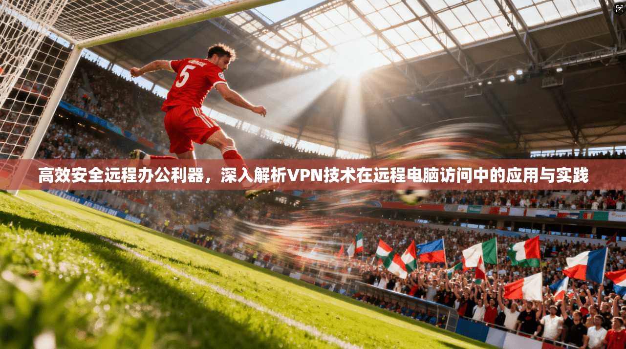 高效安全远程办公利器，深入解析VPN技术在远程电脑访问中的应用与实践