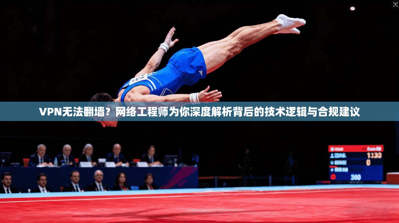 VPN无法翻墙？网络工程师为你深度解析背后的技术逻辑与合规建议