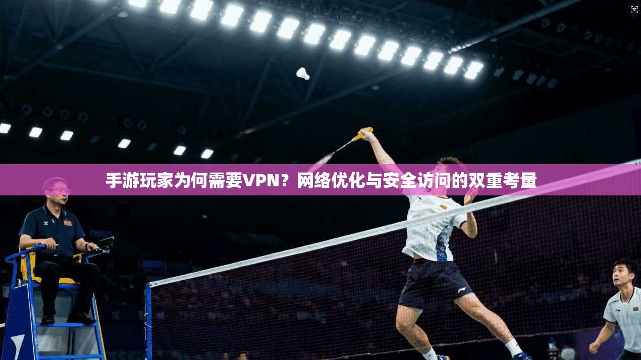 手游玩家为何需要VPN？网络优化与安全访问的双重考量