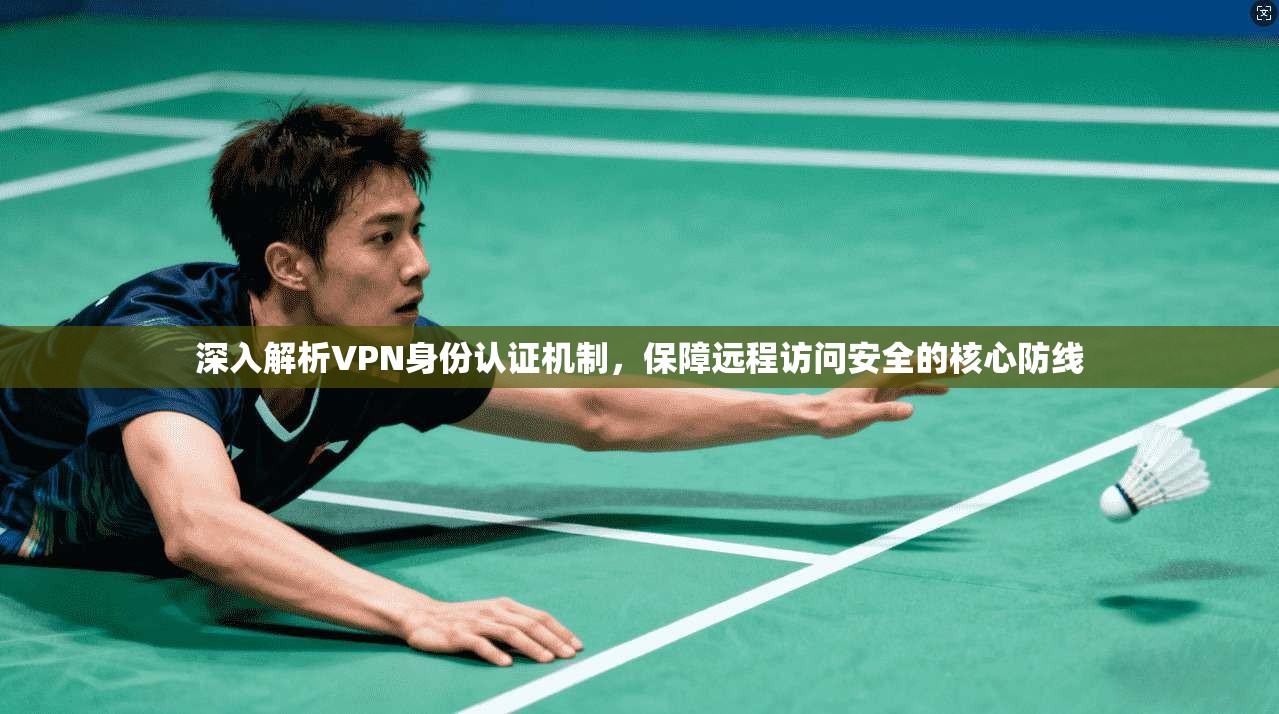 深入解析VPN身份认证机制，保障远程访问安全的核心防线