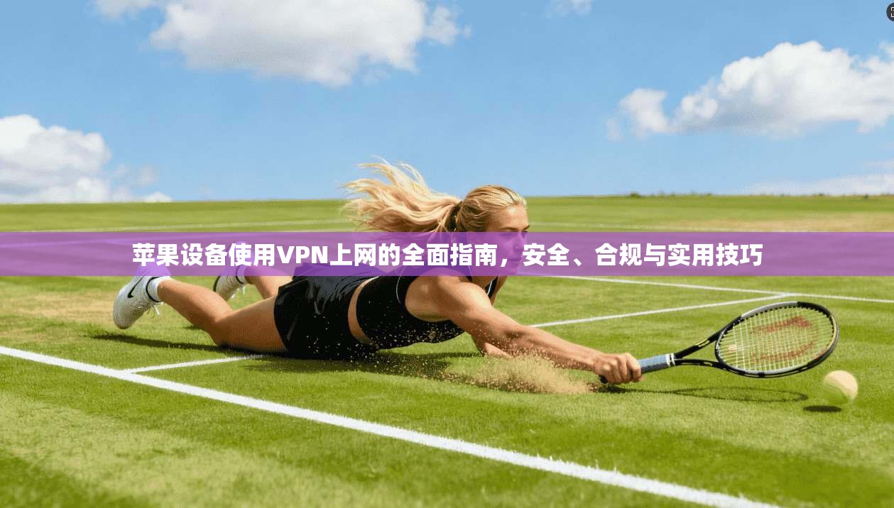苹果设备使用VPN上网的全面指南，安全、合规与实用技巧