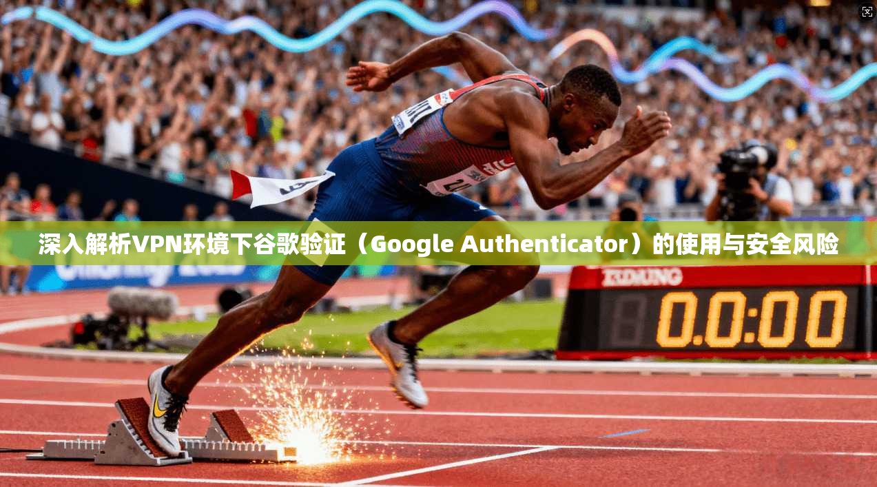 深入解析VPN环境下谷歌验证（Google Authenticator）的使用与安全风险