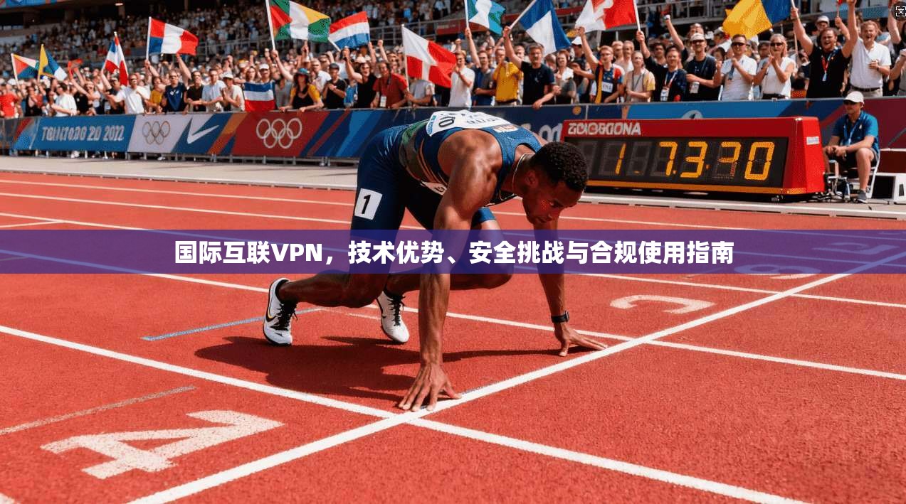 国际互联VPN，技术优势、安全挑战与合规使用指南