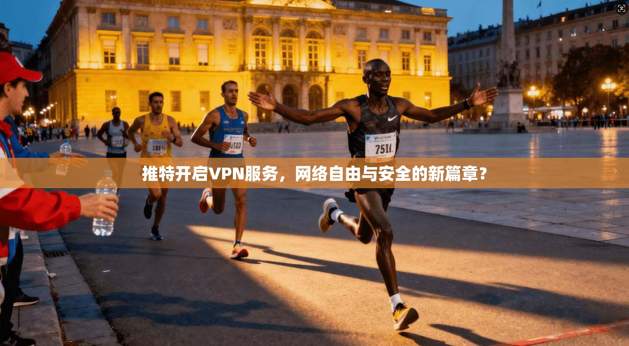 推特开启VPN服务，网络自由与安全的新篇章？