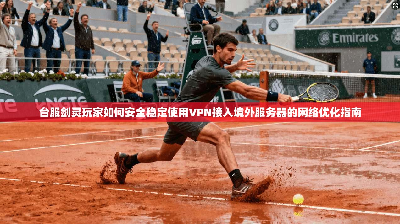 台服剑灵玩家如何安全稳定使用VPN接入境外服务器的网络优化指南