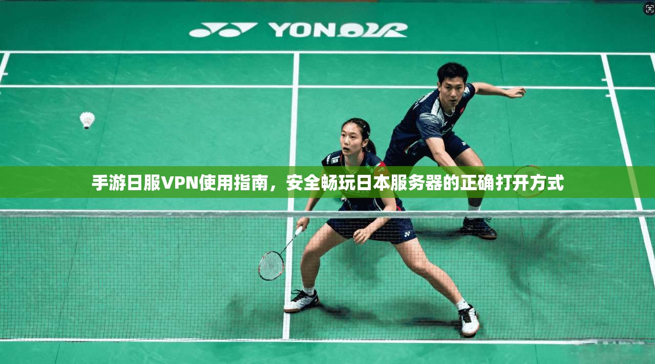 手游日服VPN使用指南，安全畅玩日本服务器的正确打开方式