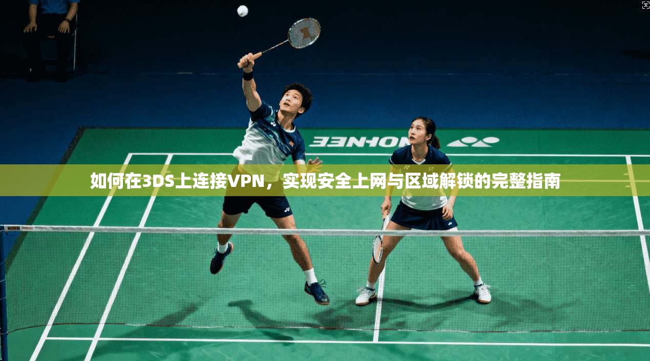 如何在3DS上连接VPN，实现安全上网与区域解锁的完整指南
