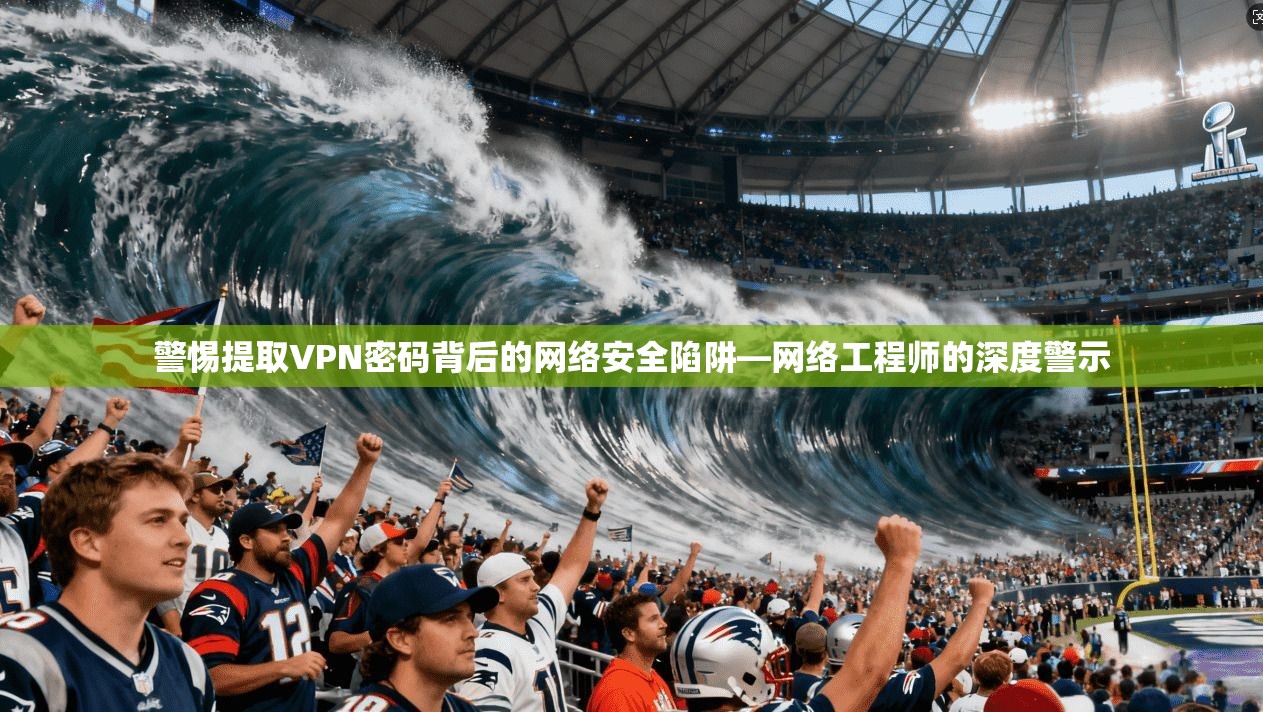警惕提取VPN密码背后的网络安全陷阱—网络工程师的深度警示