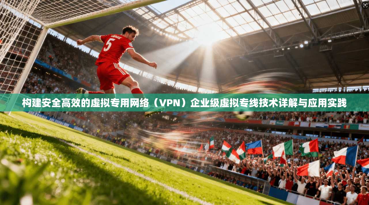 构建安全高效的虚拟专用网络（VPN）企业级虚拟专线技术详解与应用实践