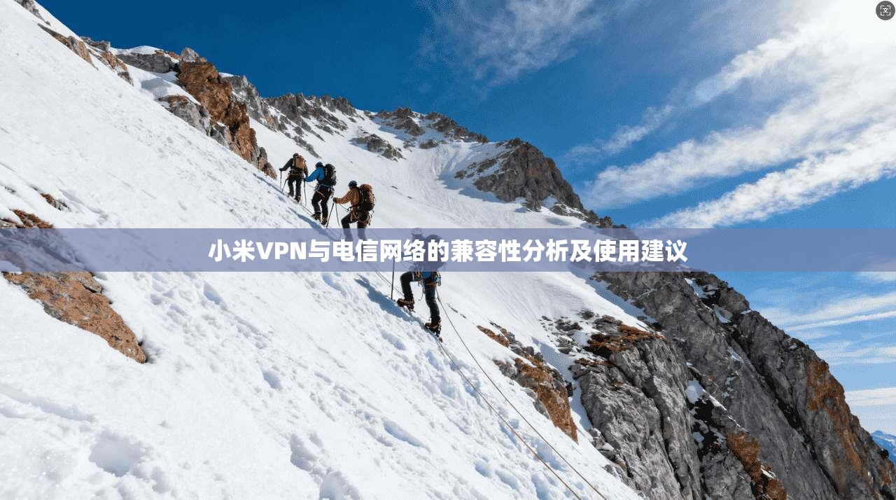 小米VPN与电信网络的兼容性分析及使用建议