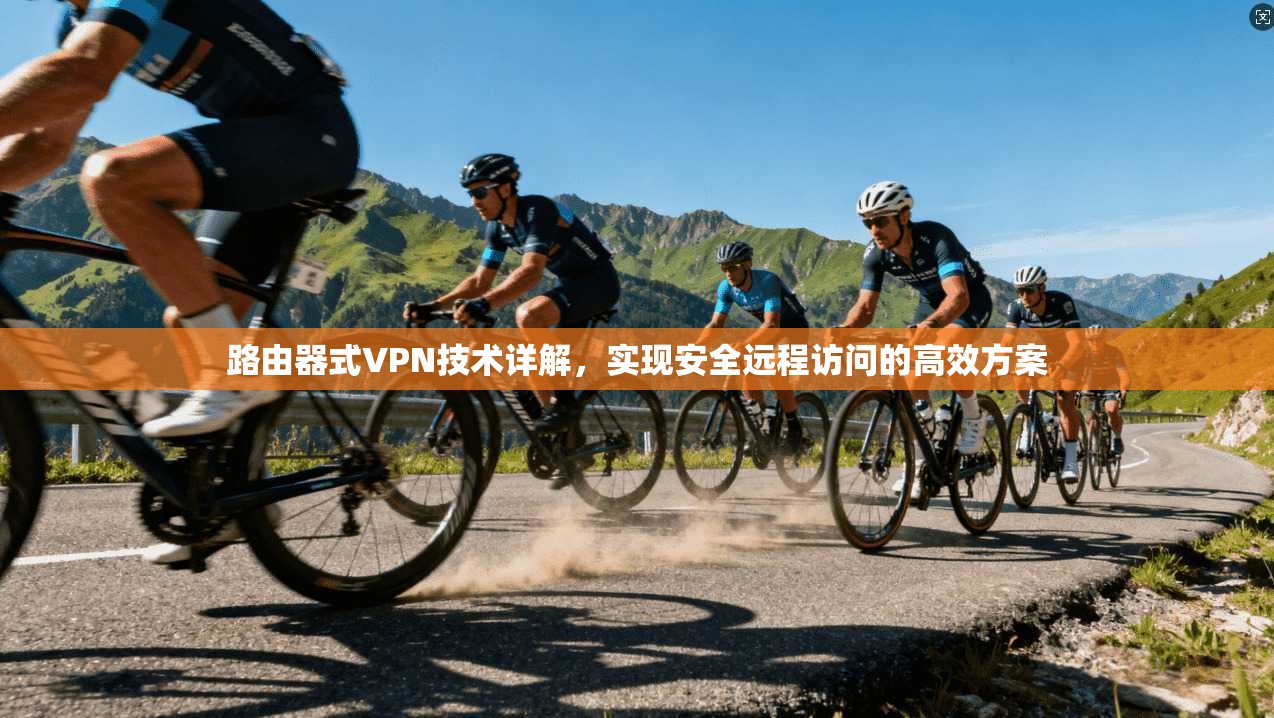 路由器式VPN技术详解，实现安全远程访问的高效方案