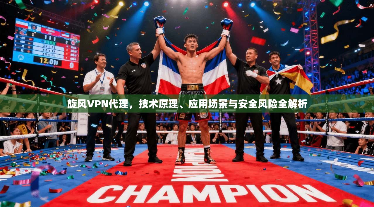 旋风VPN代理，技术原理、应用场景与安全风险全解析